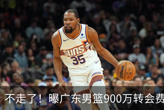 不走了！曝广东男篮900万转会费签下昔日状元内线，杜锋拒绝摆烂