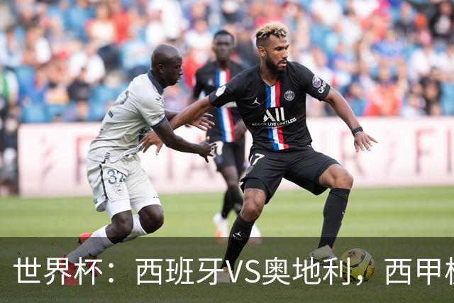 世界杯：西班牙VS奥地利，西甲极致传控硬刚德甲疯抢，奥地利能否再造冷门奇迹？比分预测