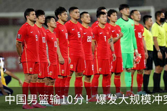 中国男篮输10分！爆发大规模冲突，3人罚出场，1人摔重伤