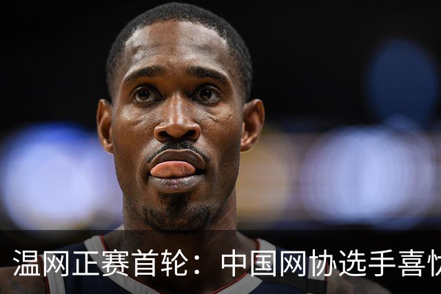 温网正赛首轮：中国网协选手喜忧参半