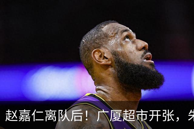 赵嘉仁离队后！广厦超市开张，朱俊龙布朗被疯抢，广东要胡金秋？
