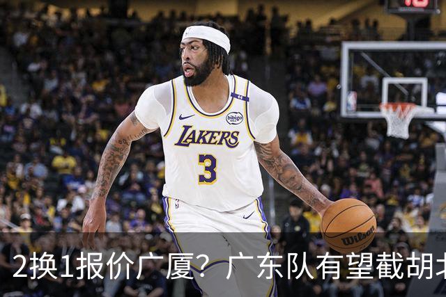 2换1报价广厦？广东队有望截胡北京男篮，朱芳雨强挖小巴里布朗！