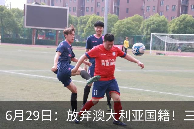 6月29日：放弃澳大利亚国籍！三位澳大利国少队核心都将入籍为中国男足出战
