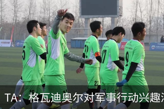 TA：格瓦迪奥尔对军事行动兴趣浓厚，会进行部队式的训练